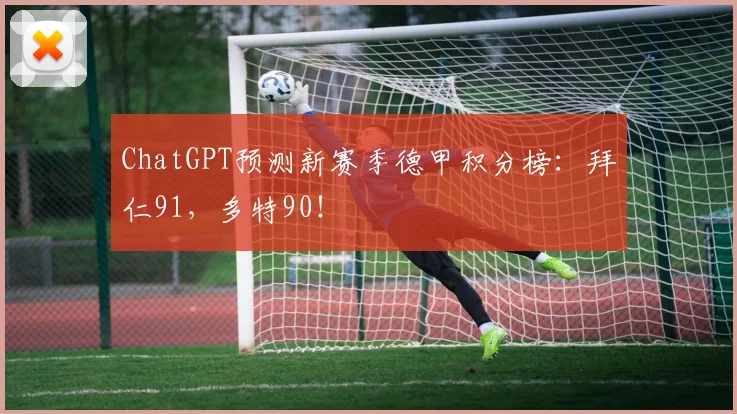 ChatGPT预测新赛季德甲积分榜：拜仁91，多特90！