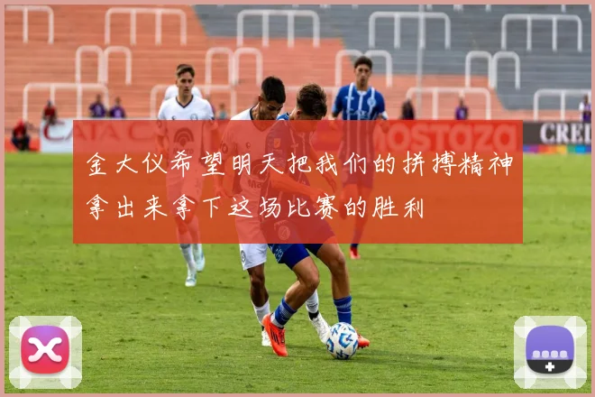 金大仪希望明天把我们的拼搏精神拿出来拿下这场比赛的胜利