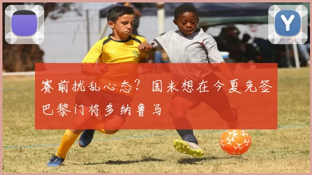 赛前扰乱心态？国米想在今夏免签巴黎门将多纳鲁马