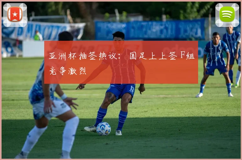 亚洲杯抽签热议：国足上上签 F组竞争激烈