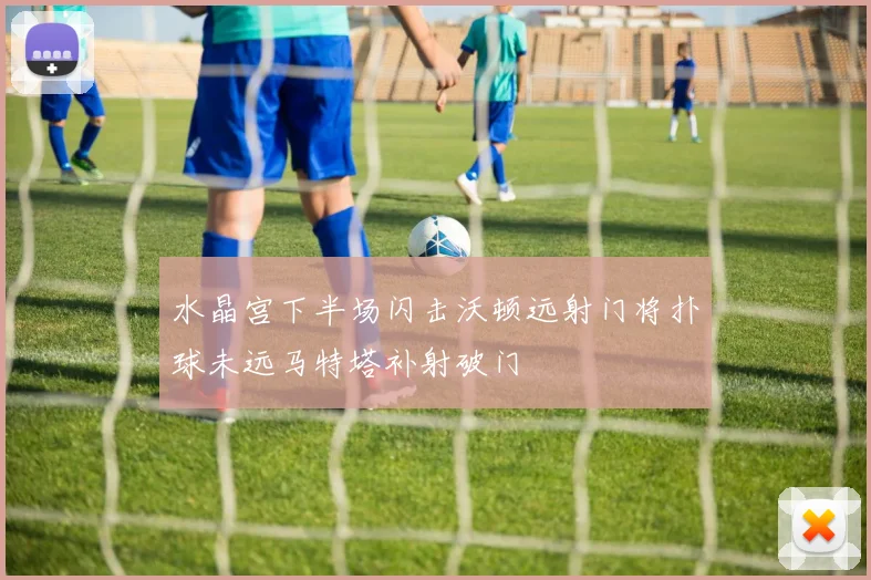 水晶宫下半场闪击沃顿远射门将扑球未远马特塔补射破门