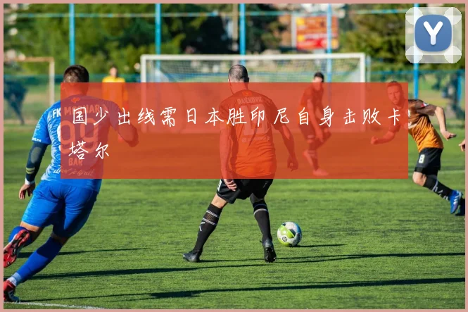 国少出线需日本胜印尼自身击败卡塔尔