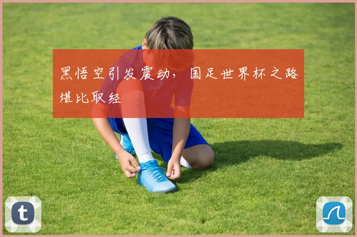 黑悟空引发震动，国足世界杯之路堪比取经