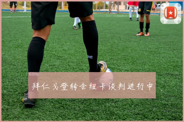 拜仁戈登转会纽卡谈判进行中