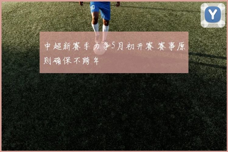 中超新赛季力争5月初开赛 赛事原则确保不跨年
