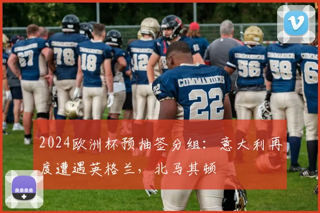2024欧洲杯预抽签分组：意大利再度遭遇英格兰，北马其顿