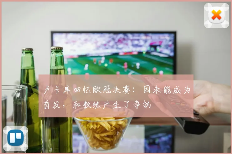 卢卡库回忆欧冠决赛：因未能成为首发，和教练产生了争执
